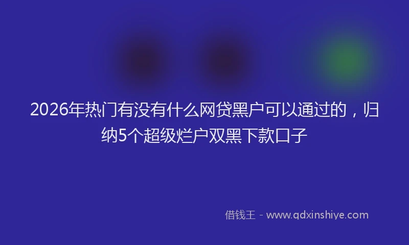 2026年热门有没有什么网贷黑户可以通过的,归纳5个超级烂户双黑下款口子
