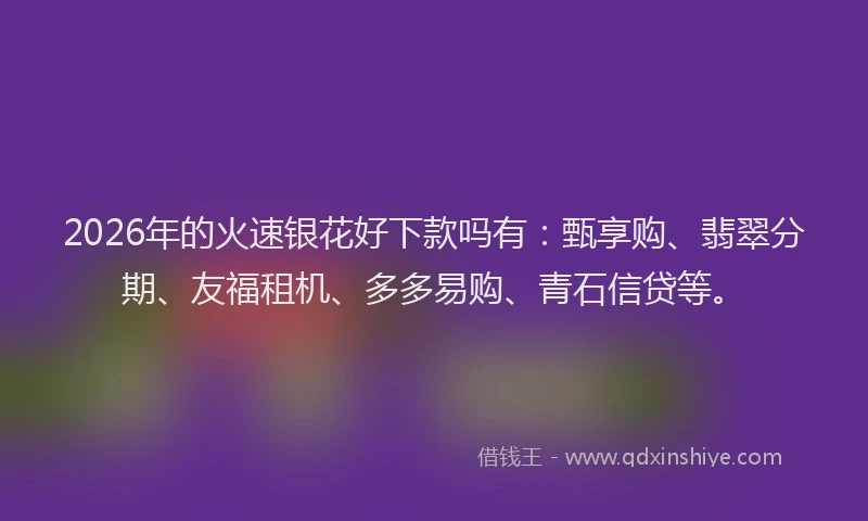 2026年的火速银花好下款吗有：甄享购、翡翠分期、友福租机、多多易购、青石信贷等。