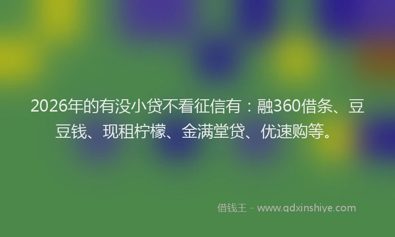 2026年的有没小贷不看征信有:融360借条、豆豆钱、现租柠檬、金满堂贷、优速购等。