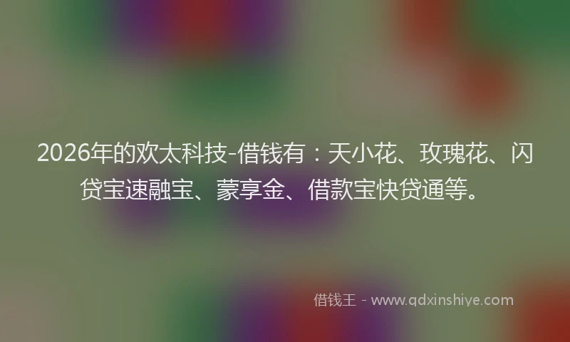2026年的欢太科技-借钱有：天小花、玫瑰花、闪贷宝速融宝、蒙享金、借款宝快贷通等。