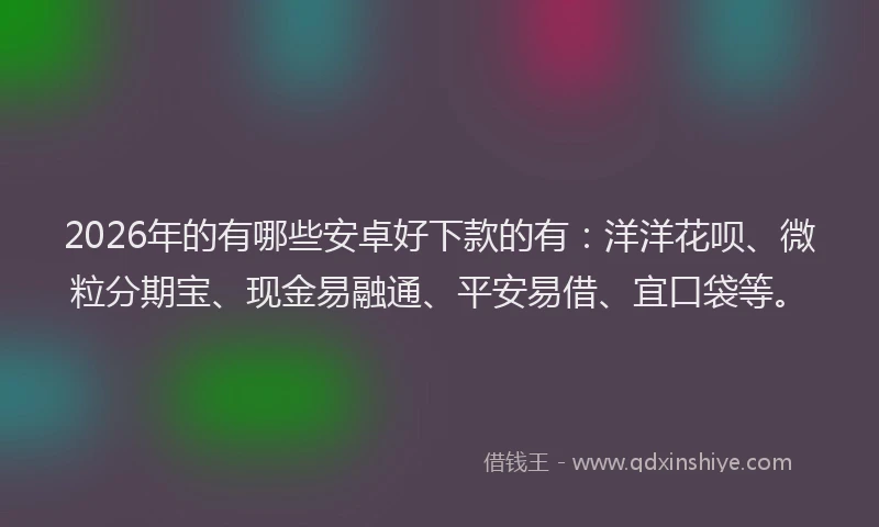 2026年的有哪些安卓好下款的有：洋洋花呗、微粒分期宝、现金易融通、平安易借、宜口袋等。