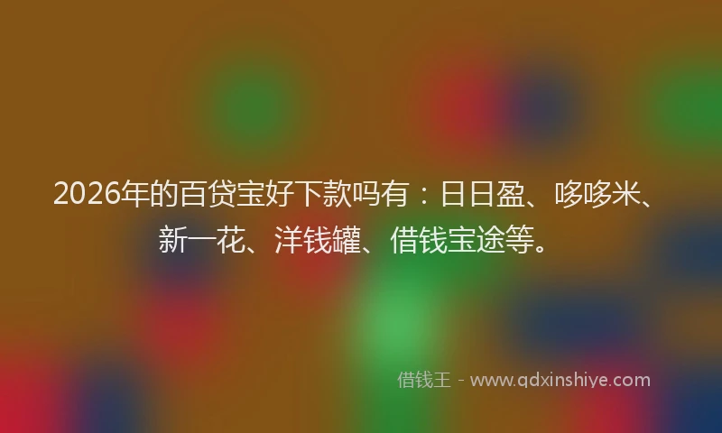 2026年的百贷宝好下款吗有：日日盈、哆哆米、新一花、洋钱罐、借钱宝途等。