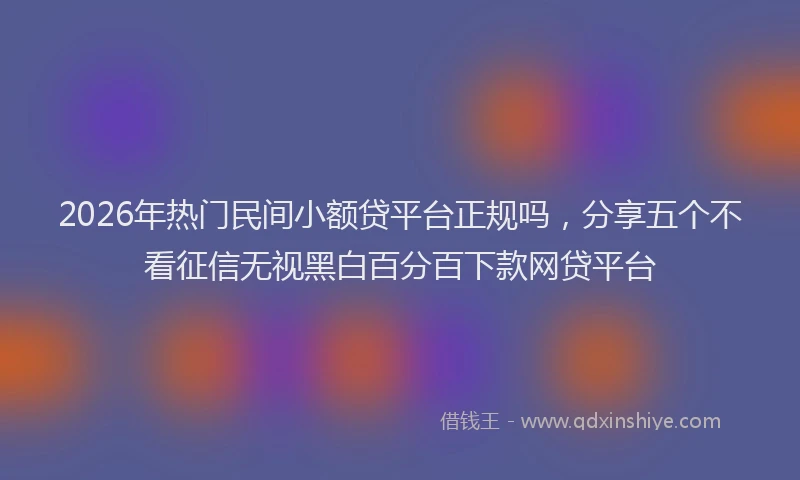 2026年热门民间小额贷平台正规吗，分享五个不看征信无视黑白百分百下款网贷平台