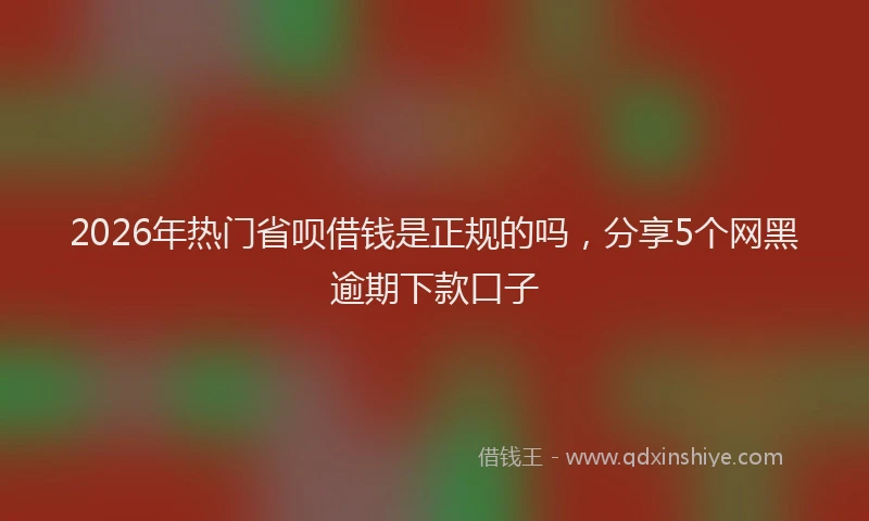 2026年热门省呗借钱是正规的吗，分享5个网黑逾期下款口子