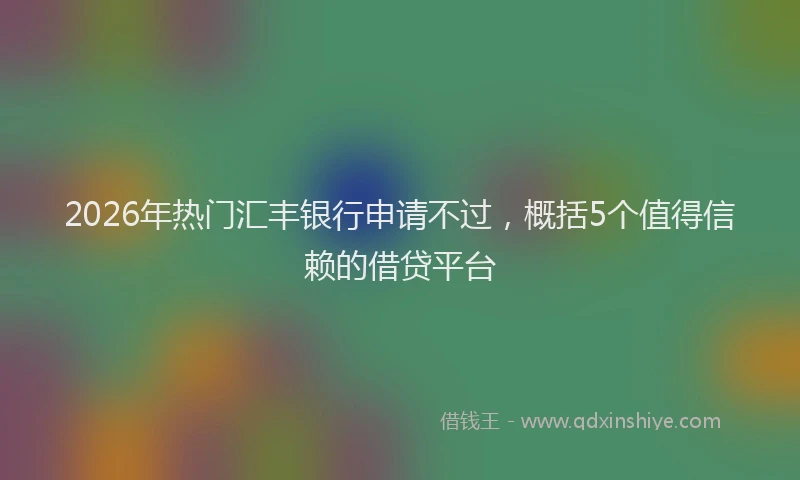 2026年热门汇丰银行申请不过，概括5个值得信赖的借贷平台