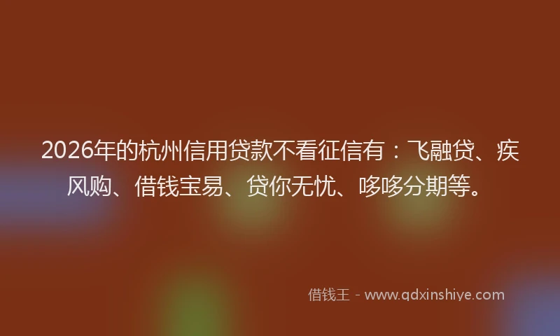 2026年的杭州信用贷款不看征信有：飞融贷、疾风购、借钱宝易、贷你无忧、哆哆分期等。
