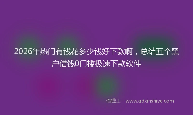 2026年热门有钱花多少钱好下款啊，总结五个黑户借钱0门槛极速下款软件