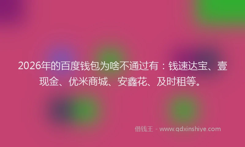 2026年的百度钱包为啥不通过有:钱速达宝、壹现金、优米商城、安鑫花、及时租等。