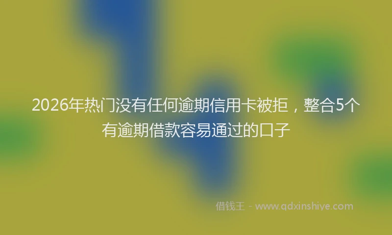 2026年热门没有任何逾期信用卡被拒，整合5个有逾期借款容易通过的口子