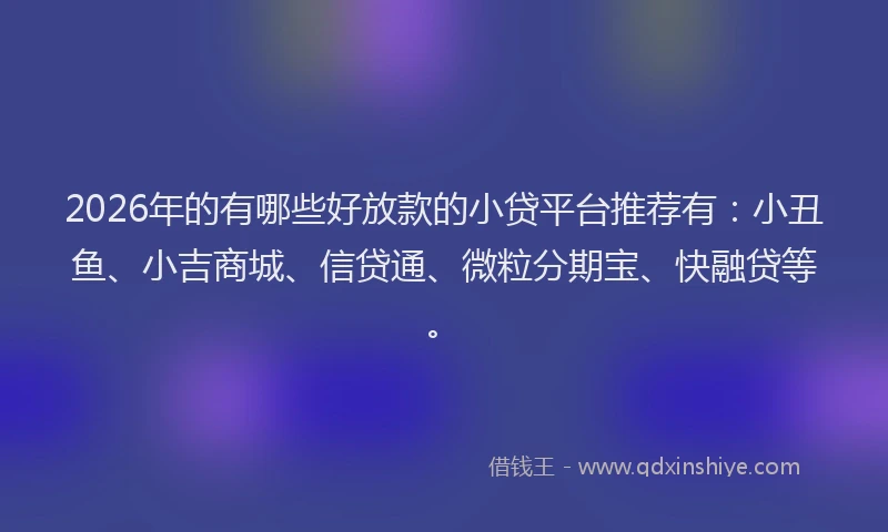 2026年的有哪些好放款的小贷平台推荐有:小丑鱼、小吉商城、信贷通、微粒分期宝、快融贷等。