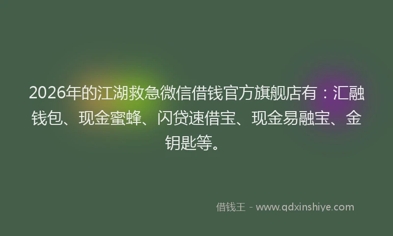 2026年的江湖救急微信借钱官方旗舰店有：汇融钱包、现金蜜蜂、闪贷速借宝、现金易融宝、金钥匙等。