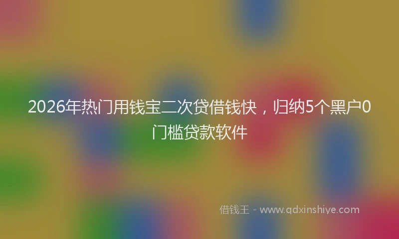 2026年热门用钱宝二次贷借钱快，归纳5个黑户0门槛贷款软件
