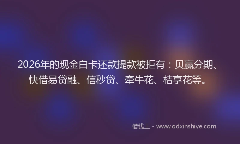 2026年的现金白卡还款提款被拒有：贝赢分期、快借易贷融、信秒贷、牵牛花、桔享花等。