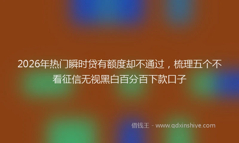 2026年热门瞬时贷有额度却不通过，梳理五个不看征信无视黑白百分百下款口子