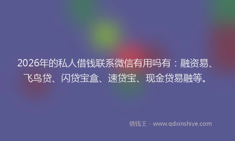 2026年的私人借钱联系微信有用吗有：融资易、飞鸟贷、闪贷宝盒、速贷宝、现金贷易融等。