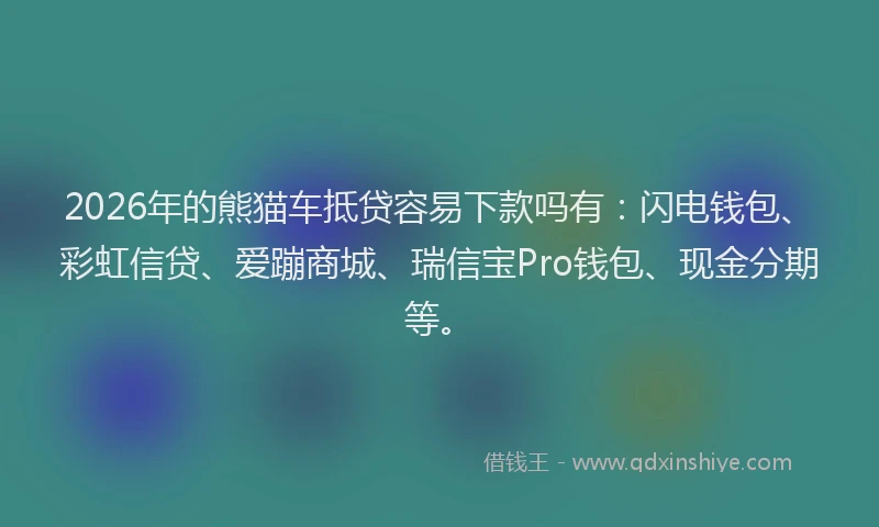 2026年的熊猫车抵贷容易下款吗有：闪电钱包、彩虹信贷、爱蹦商城、瑞信宝Pro钱包、现金分期等。