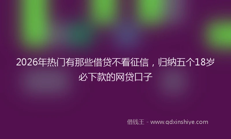 2026年热门有那些借贷不看征信，归纳五个18岁必下款的网贷口子