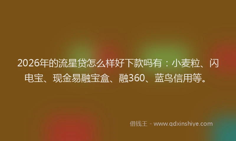 2026年的流星贷怎么样好下款吗有：小麦粒、闪电宝、现金易融宝盒、融360、蓝鸟信用等。