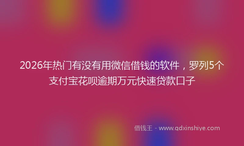 2026年热门有没有用微信借钱的软件,罗列5个支付宝花呗逾期万元快速贷款口子