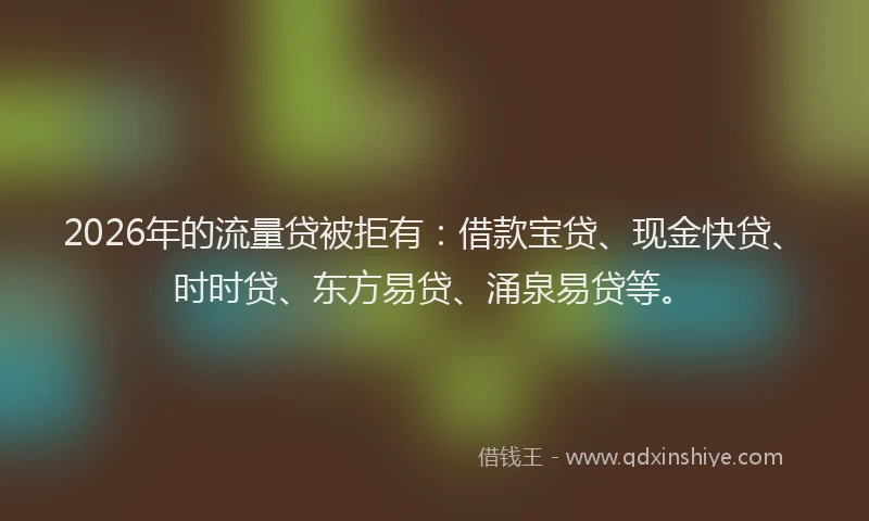 2026年的流量贷被拒有：借款宝贷、现金快贷、时时贷、东方易贷、涌泉易贷等。