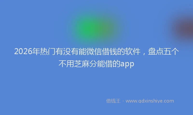 2026年热门有没有能微信借钱的软件，盘点五个不用芝麻分能借的app