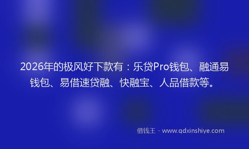 2026年的极风好下款有：乐贷Pro钱包、融通易钱包、易借速贷融、快融宝、人品借款等。