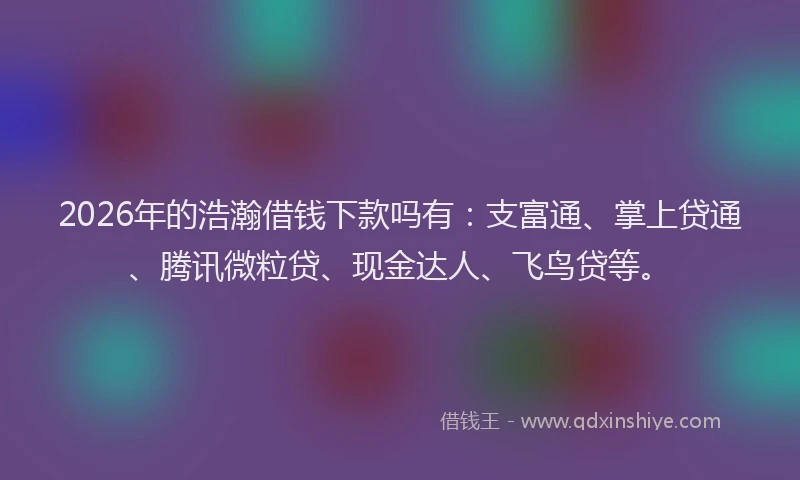 2026年的浩瀚借钱下款吗有：支富通、掌上贷通、腾讯微粒贷、现金达人、飞鸟贷等。