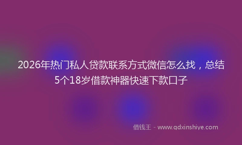 2026年热门私人贷款联系方式微信怎么找，总结5个18岁借款神器快速下款口子