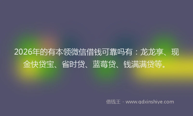 2026年的有本领微信借钱可靠吗有：龙龙享、现金快贷宝、省时贷、蓝莓贷、钱满满贷等。