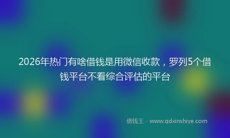 2026年热门有啥借钱是用微信收款，罗列5个借钱平台不看综合评估的平台