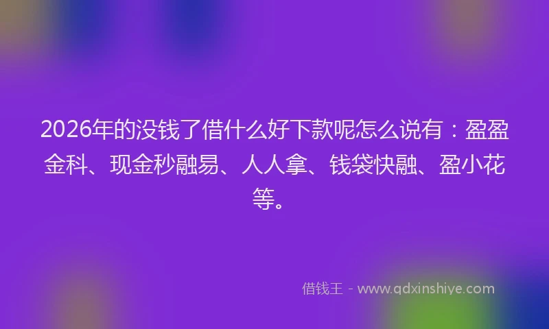 2026年的没钱了借什么好下款呢怎么说有:盈盈金科、现金秒融易、人人拿、钱袋快融、盈小花等。