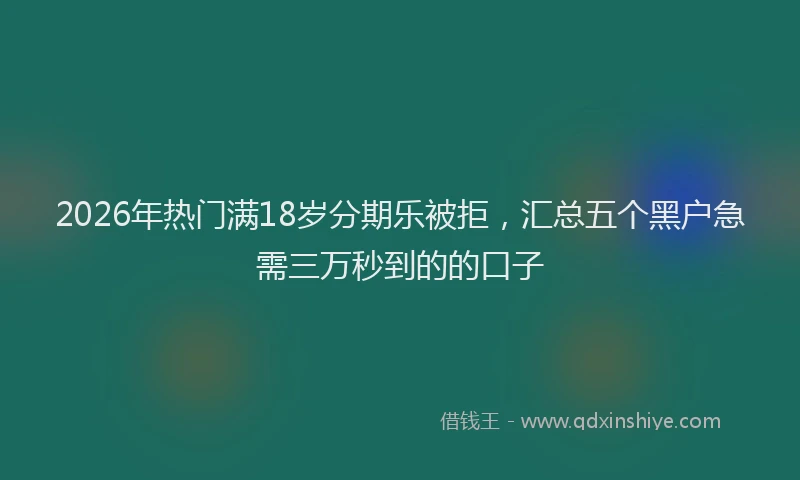 2026年热门满18岁分期乐被拒,汇总五个黑户急需三万秒到的的口子