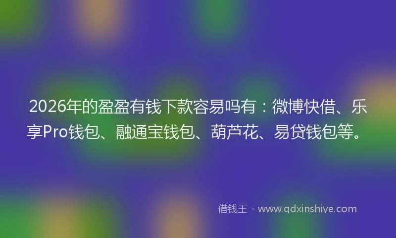 2026年的盈盈有钱下款容易吗有：微博快借、乐享Pro钱包、融通宝钱包、葫芦花、易贷钱包等。