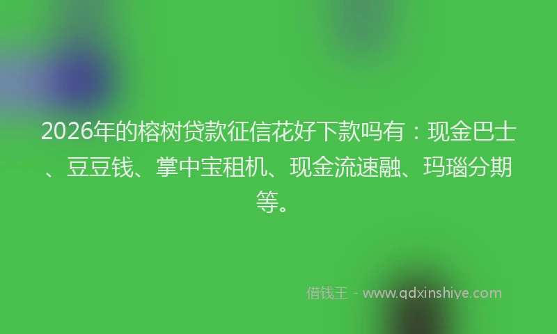 2026年的榕树贷款征信花好下款吗有：现金巴士、豆豆钱、掌中宝租机、现金流速融、玛瑙分期等。