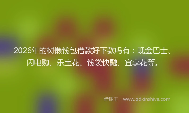 2026年的树懒钱包借款好下款吗有：现金巴士、闪电购、乐宝花、钱袋快融、宜享花等。