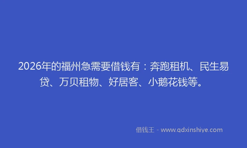 2026年的福州急需要借钱有：奔跑租机、民生易贷、万贝租物、好居客、小鹅花钱等。