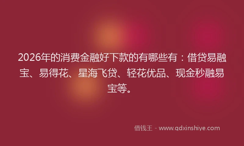 2026年的消费金融好下款的有哪些有：借贷易融宝、易得花、星海飞贷、轻花优品、现金秒融易宝等。