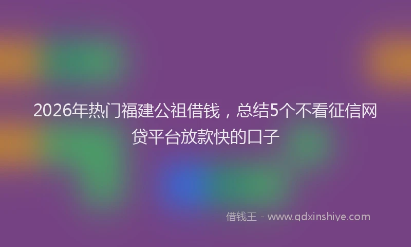 2026年热门福建公祖借钱，总结5个不看征信网贷平台放款快的口子