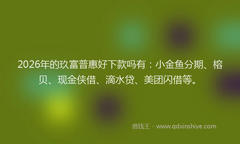 2026年的玖富普惠好下款吗有：小金鱼分期、榕贝、现金侠借、滴水贷、美团闪借等。