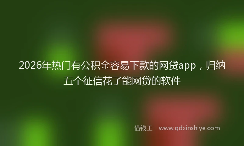 2026年热门有公积金容易下款的网贷app，归纳五个征信花了能网贷的软件