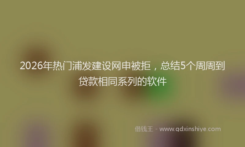 2026年热门浦发建设网申被拒，总结5个周周到贷款相同系列的软件