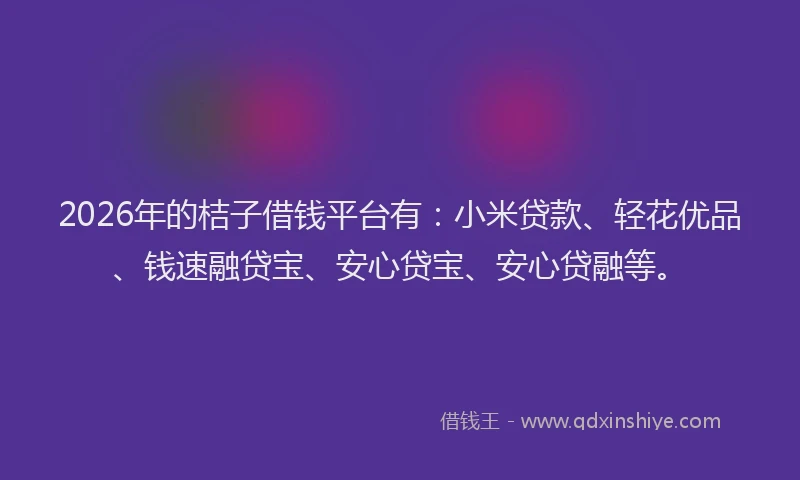 2026年的桔子借钱平台有：小米贷款、轻花优品、钱速融贷宝、安心贷宝、安心贷融等。