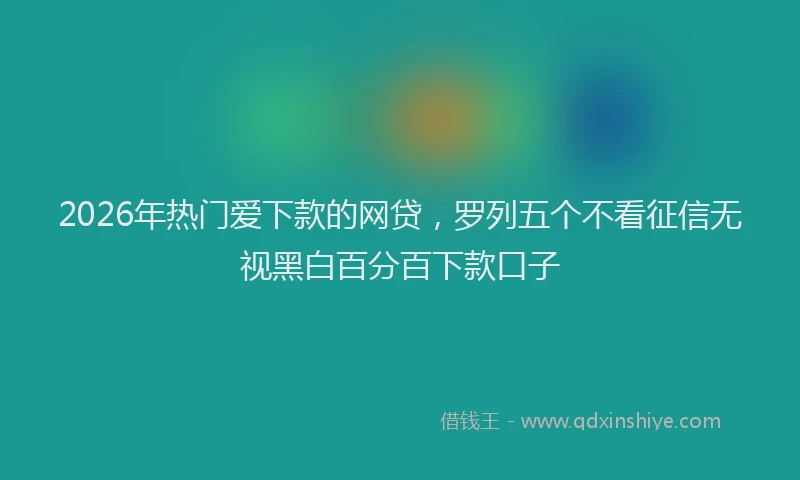 2026年热门爱下款的网贷，罗列五个不看征信无视黑白百分百下款口子