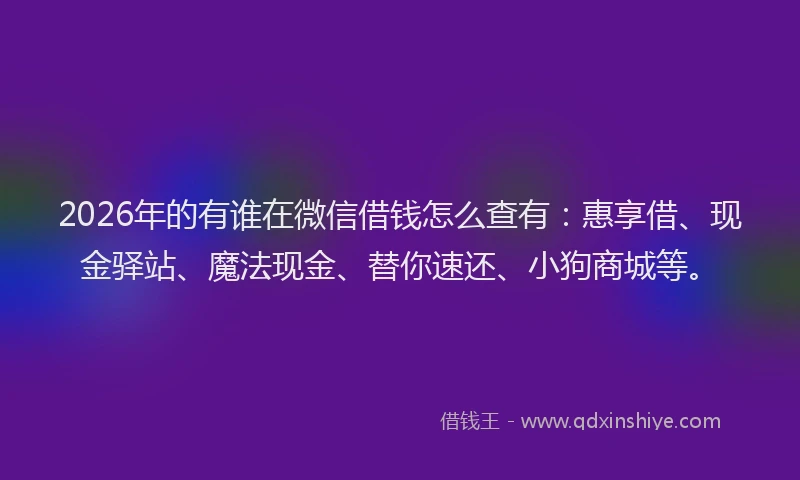 2026年的有谁在微信借钱怎么查有:惠享借、现金驿站、魔法现金、替你速还、小狗商城等。