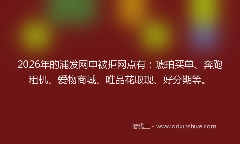 2026年的浦发网申被拒网点有：琥珀买单、奔跑租机、爱物商城、唯品花取现、好分期等。
