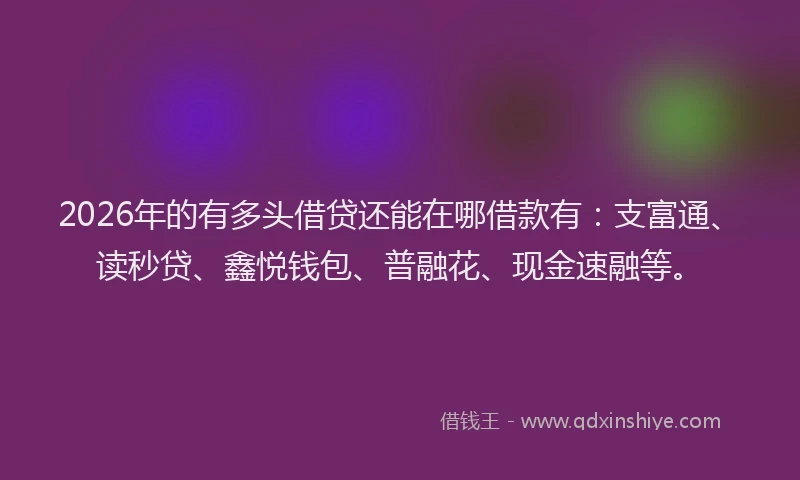 2026年的有多头借贷还能在哪借款有：支富通、读秒贷、鑫悦钱包、普融花、现金速融等。