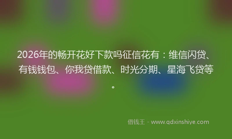 2026年的畅开花好下款吗征信花有：维信闪贷、有钱钱包、你我贷借款、时光分期、星海飞贷等。