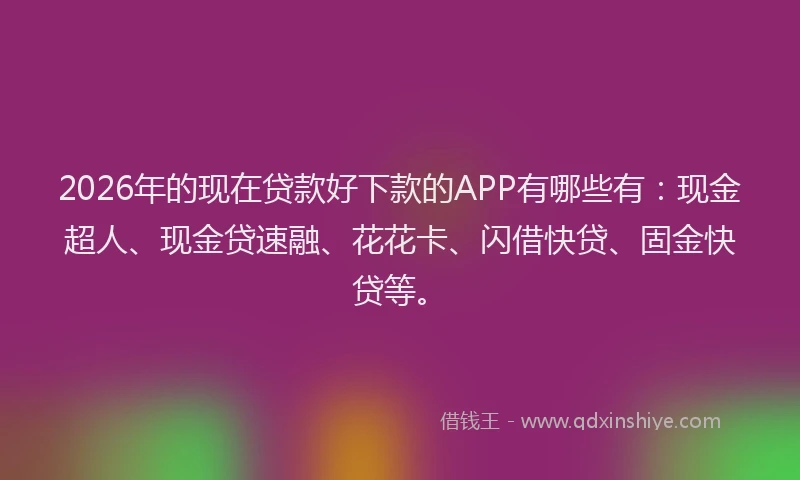 2026年的现在贷款好下款的APP有哪些有：现金超人、现金贷速融、花花卡、闪借快贷、固金快贷等。