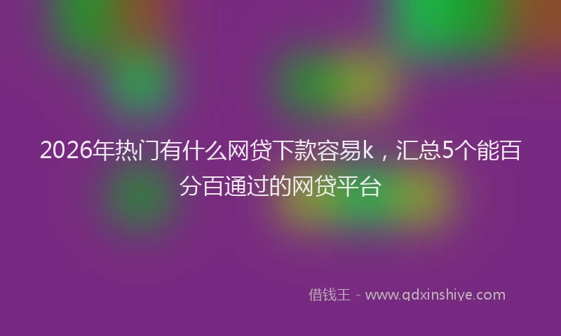 2026年热门有什么网贷下款容易k,汇总5个能百分百通过的网贷平台