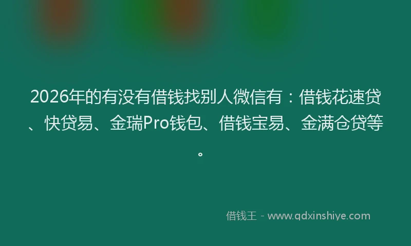 2026年的有没有借钱找别人微信有:借钱花速贷、快贷易、金瑞Pro钱包、借钱宝易、金满仓贷等。